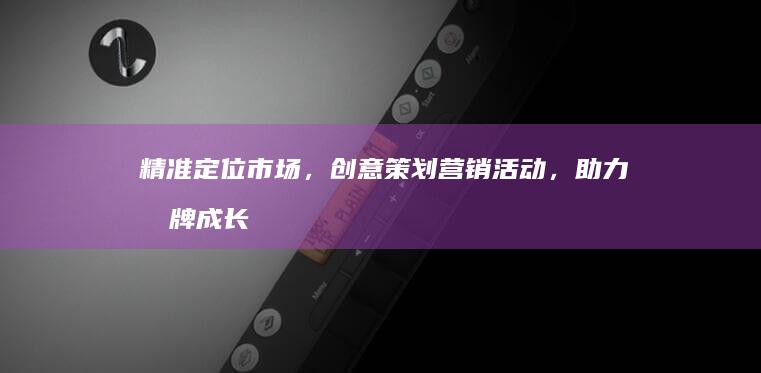 精准定位市场，创意策划营销活动，助力品牌成长与市场份额提升